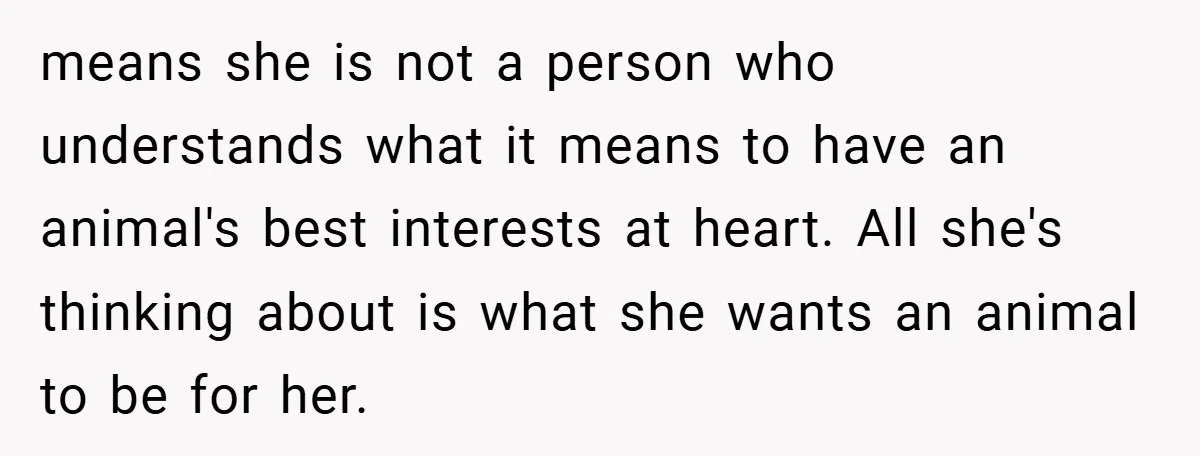 means she is not a person who understands what it means to have an animal's best interests at heart. All she's thinking about is what she wants an animal to...