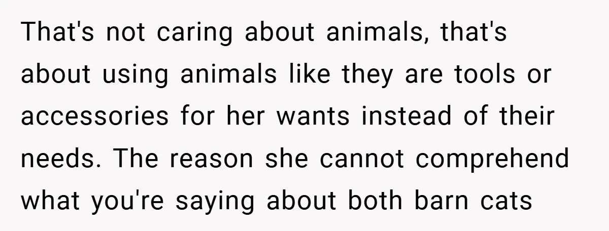That's not caring about animals, that's about using animals like they are tools or accessories for her wants instead of their needs. The reason she cannot comprehend what you're saying...