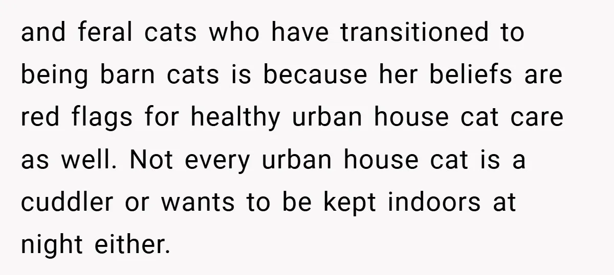 and feral cats who have transitioned to being barn cats is because her beliefs are red flags for healthy urban house cat care as well. Not every urban house cat...
