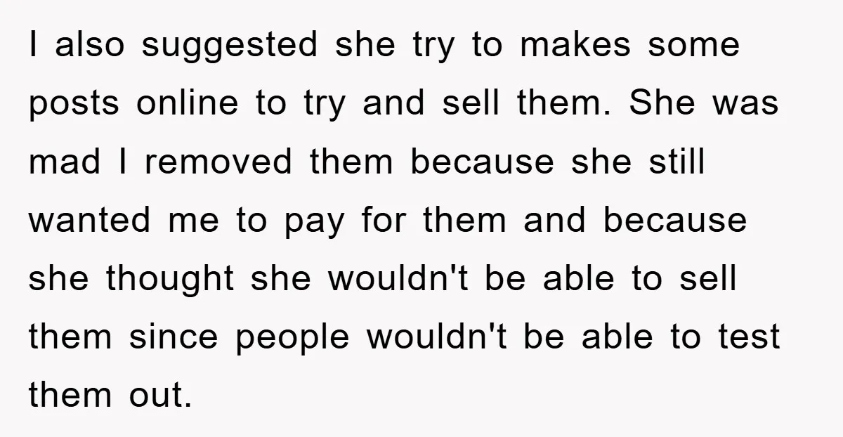 I also suggested she try to makes some posts online to try and sell them. She was mad I removed them because she still wanted me to pay for them...