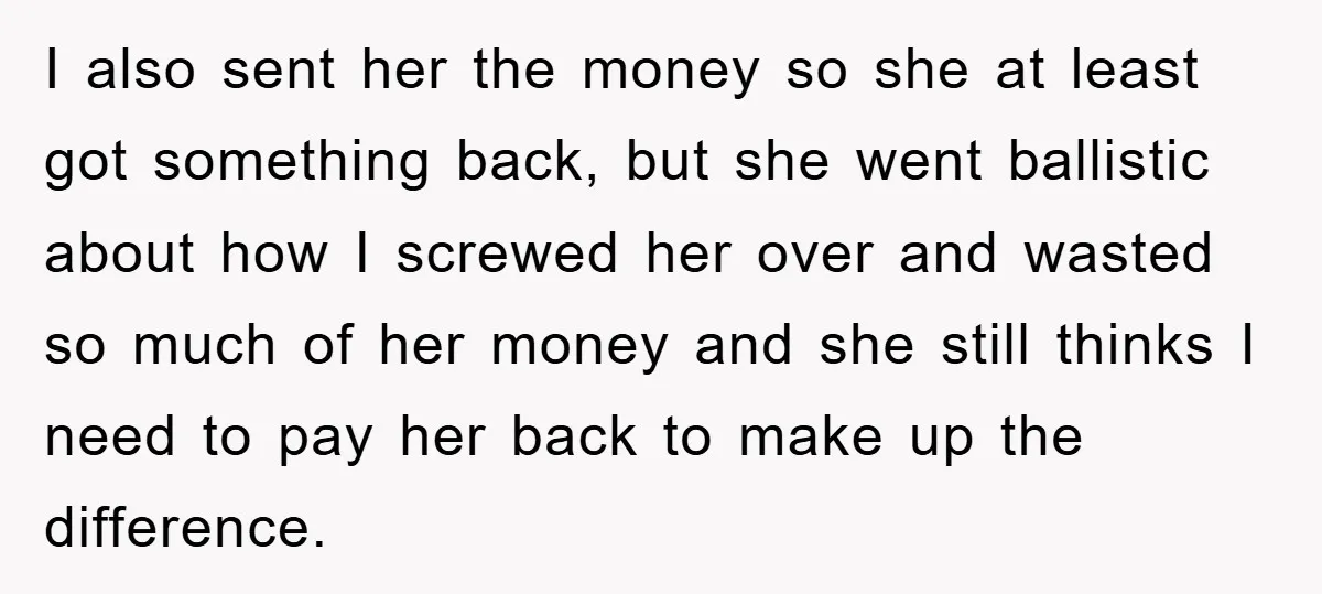 I also sent her the money so she at least got something back, but she went ballistic about how I screwed her over and wasted so much of her money...