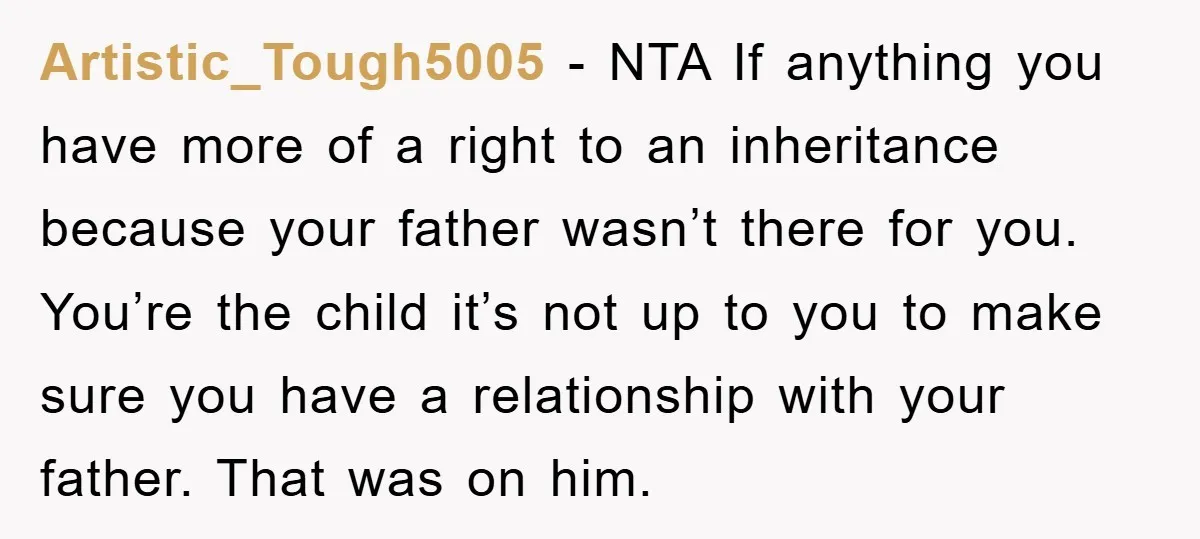 Artistic_Tough5005 - NTA If anything you have more of a right to an inheritance because your father wasn’t there for you. You’re the child it’s not up to you to...