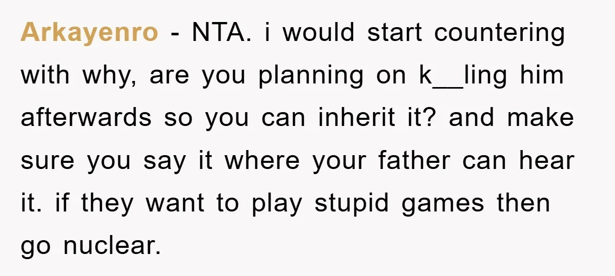 Arkayenro - NTA. i would start countering with why, are you planning on k__ling him afterwards so you can inherit it? and make sure you say it where your father...