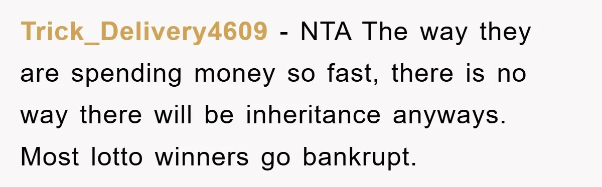 Trick_Delivery4609 - NTA The way they are spending money so fast, there is no way there will be inheritance anyways. Most lotto winners go bankrupt.