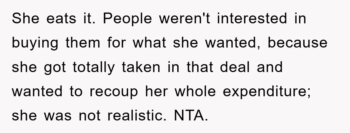 She eats it. People weren't interested in buying them for what she wanted, because she got totally taken in that deal and wanted to recoup her whole expenditure; she was...