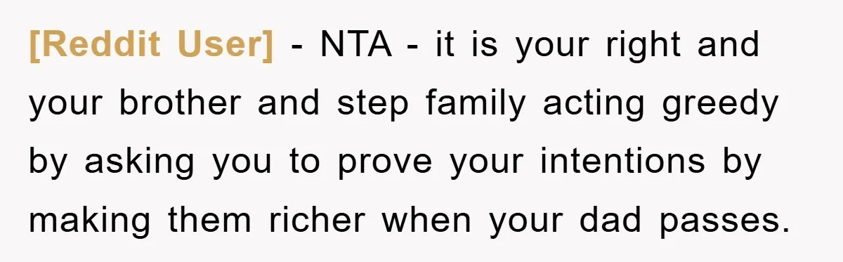 [Reddit User] - NTA - it is your right and your brother and step family acting greedy by asking you to prove your intentions by making them richer when your...