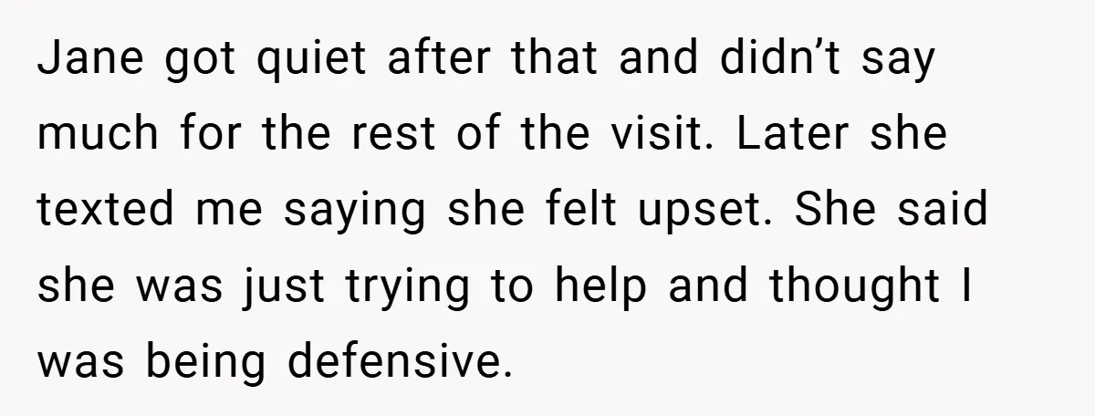 Jane got quiet after that and didn’t say much for the rest of the visit. Later she texted me saying she felt upset. She said she was just trying to...