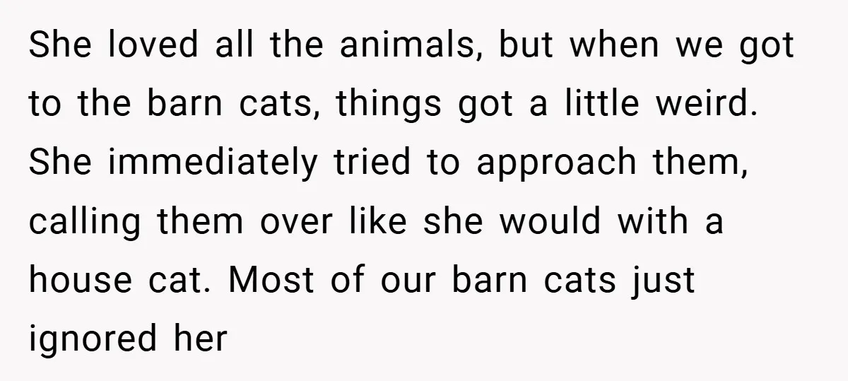 She loved all the animals, but when we got to the barn cats, things got a little weird. She immediately tried to approach them, calling them over like she would...