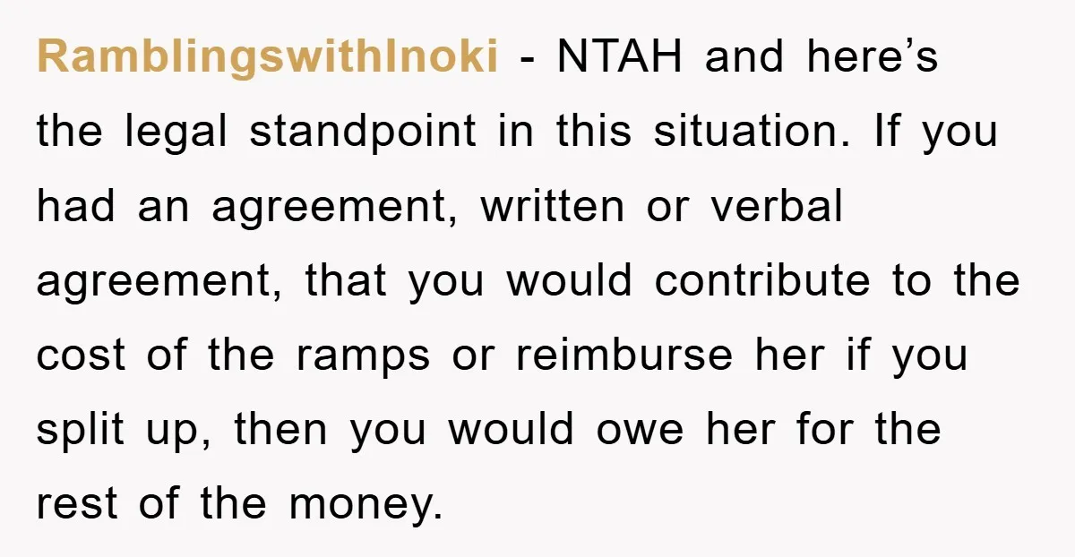 RamblingswithInoki − NTAH and here’s the legal standpoint in this situation. If you had an agreement, written or verbal agreement, that you would contribute to the cost of the ramps...