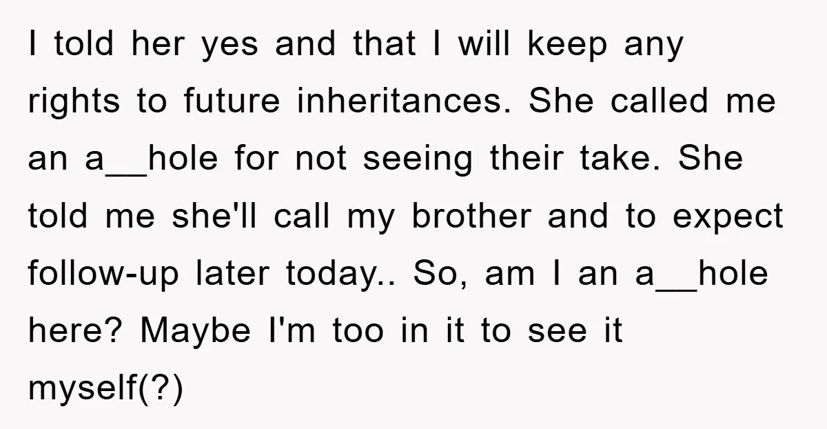 I told her yes and that I will keep any rights to future inheritances. She called me an a__hole for not seeing their take. She told me she'll call my...