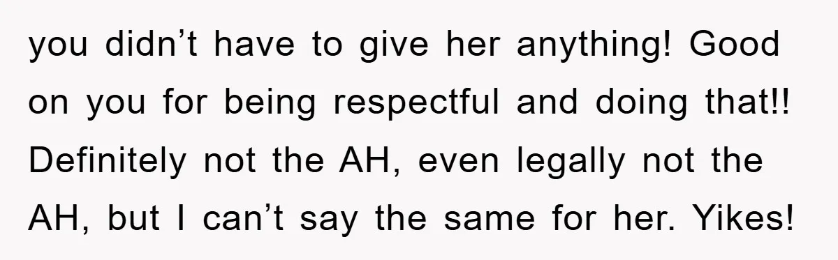 you didn’t have to give her anything! Good on you for being respectful and doing that!! Definitely not the AH, even legally not the AH, but I can’t say the...