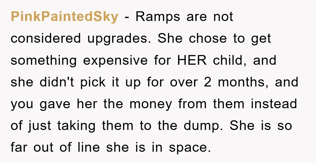 PinkPaintedSky − Ramps are not considered upgrades. She chose to get something expensive for HER child, and she didn't pick it up for over 2 months, and you gave her...