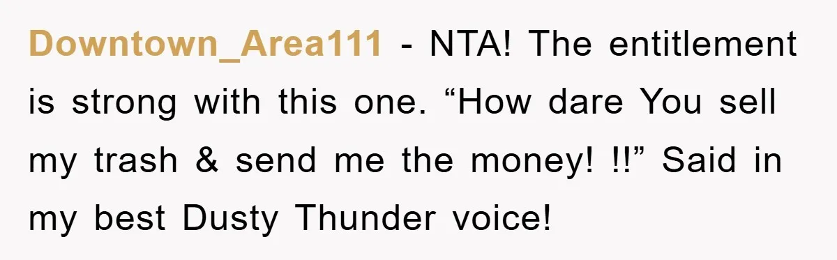 Downtown_Area111 − NTA! The entitlement is strong with this one. “How dare You sell my trash & send me the money! !!” Said in my best Dusty Thunder voice!