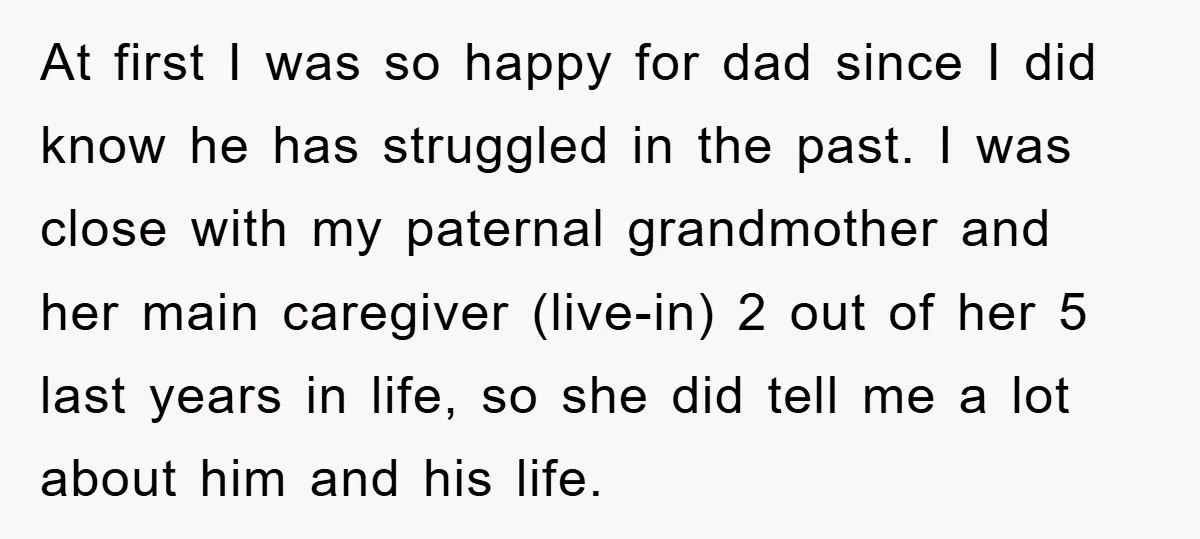 At first I was so happy for dad since I did know he has struggled in the past. I was close with my paternal grandmother and her main caregiver (live-in)...
