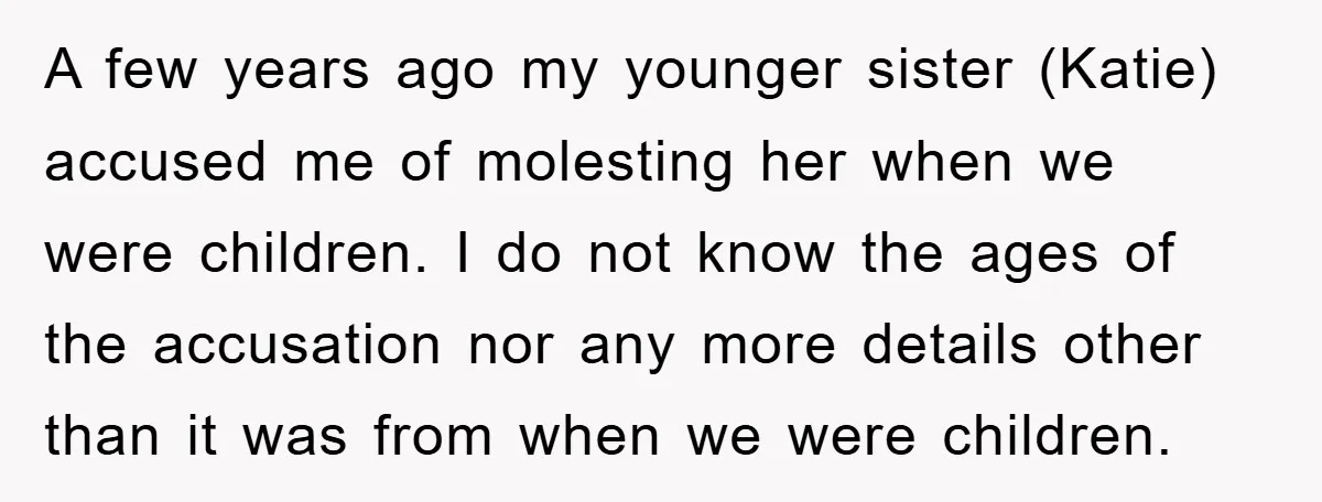 A few years ago my younger sister (Katie) accused me of molesting her when we were children. I do not know the ages of the accusation nor any more details...
