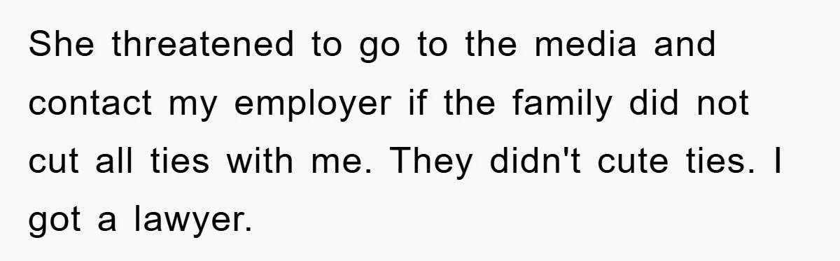 She threatened to go to the media and contact my employer if the family did not cut all ties with me. They didn't cute ties. I got a lawyer.