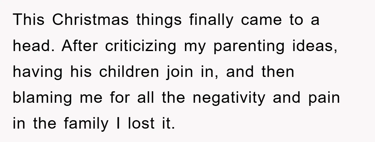 This Christmas things finally came to a head. After criticizing my parenting ideas, having his children join in, and then blaming me for all the negativity and pain in the...