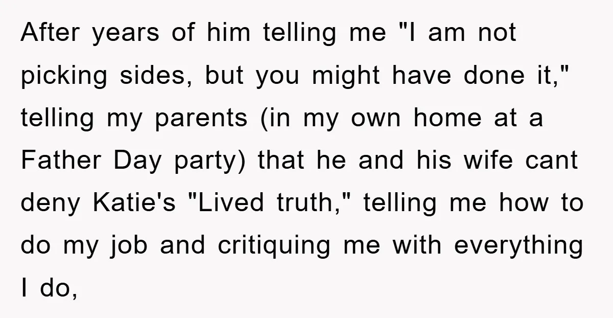 After years of him telling me "I am not picking sides, but you might have done it," telling my parents (in my own home at a Father Day party) that...