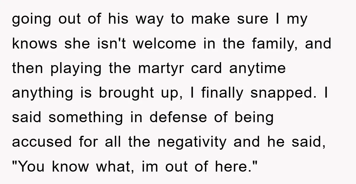 going out of his way to make sure I my knows she isn't welcome in the family, and then playing the martyr card anytime anything is brought up, I finally...
