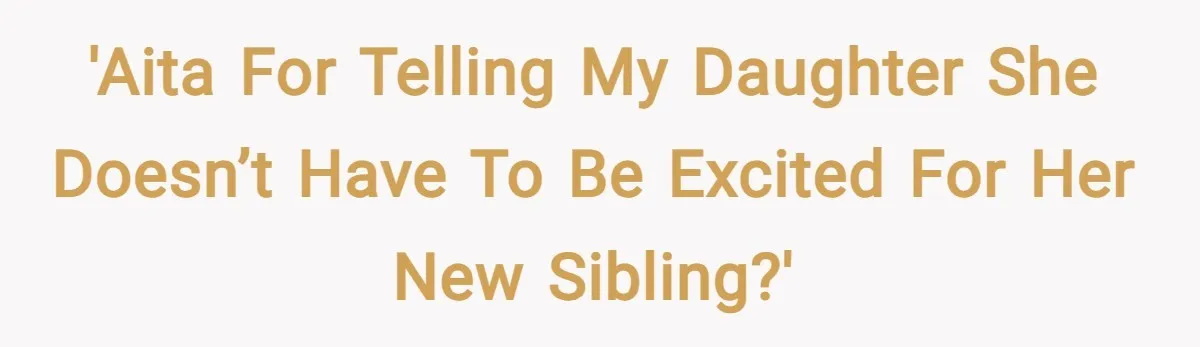 'AITA for telling my daughter she doesn’t have to be excited for her new sibling?'