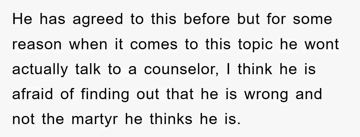 He has agreed to this before but for some reason when it comes to this topic he wont actually talk to a counselor, I think he is afraid of finding...