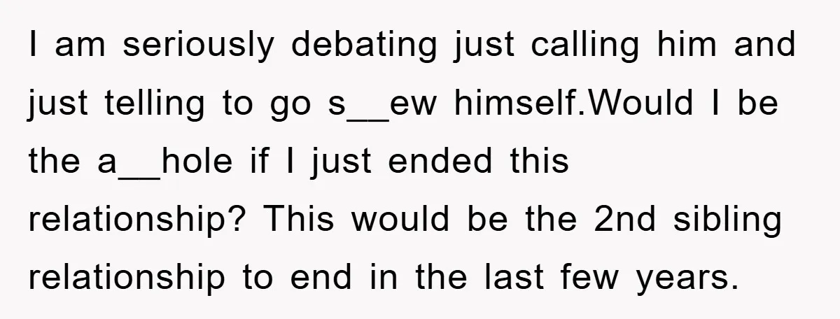 I am seriously debating just calling him and just telling to go s__ew himself.Would I be the a__hole if I just ended this relationship? This would be the 2nd sibling...