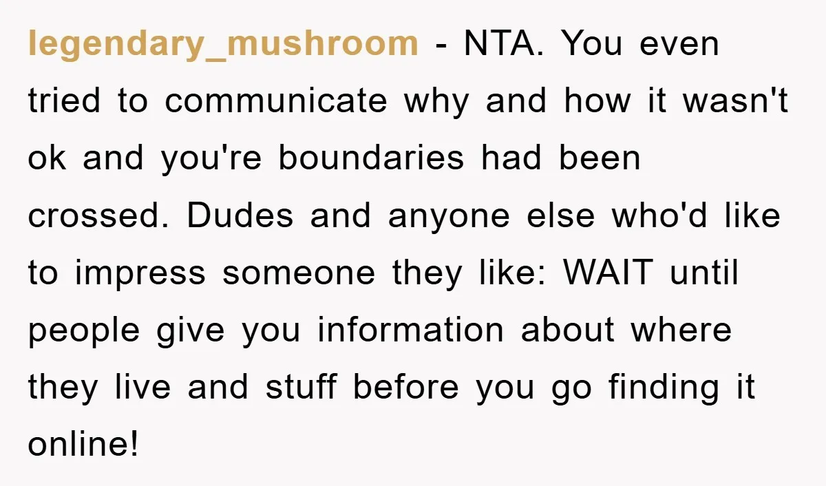legendary_mushroom − NTA. You even tried to communicate why and how it wasn't ok and you're boundaries had been crossed. Dudes and anyone else who'd like to impress someone they...
