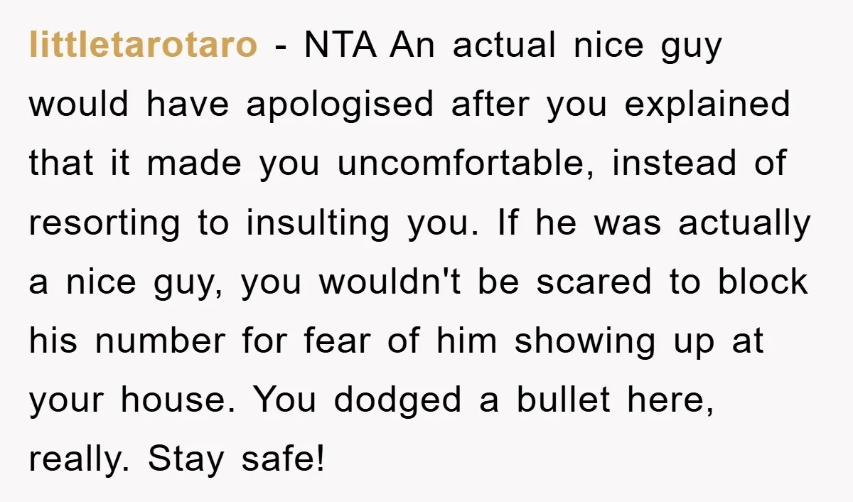 littletarotaro − NTA An actual nice guy would have apologised after you explained that it made you uncomfortable, instead of resorting to insulting you. If he was actually a nice...
