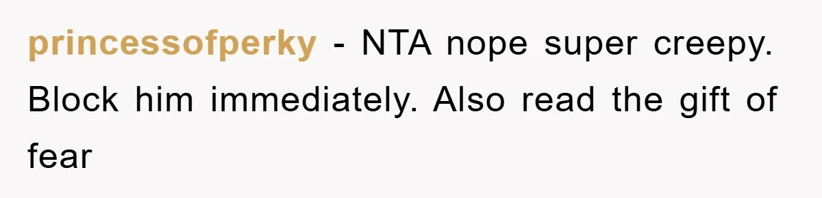 princessofperky − NTA nope super creepy. Block him immediately. Also read the gift of fear