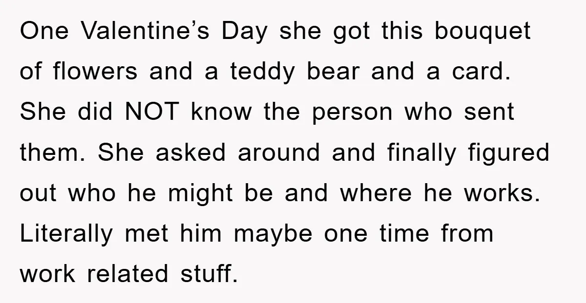 One Valentine’s Day she got this bouquet of flowers and a teddy bear and a card. She did NOT know the person who sent them. She asked around and finally...