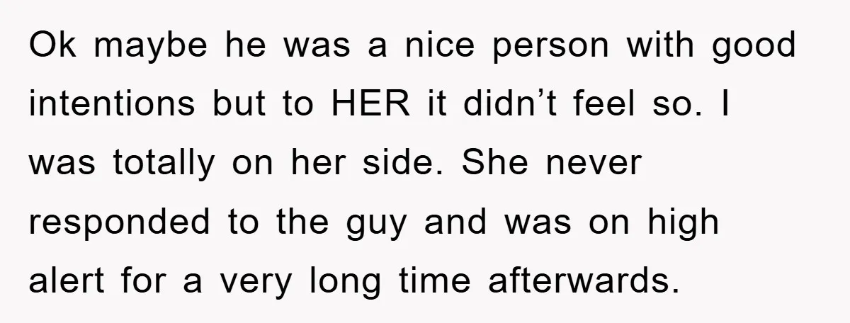 Ok maybe he was a nice person with good intentions but to HER it didn’t feel so. I was totally on her side. She never responded to the guy and...
