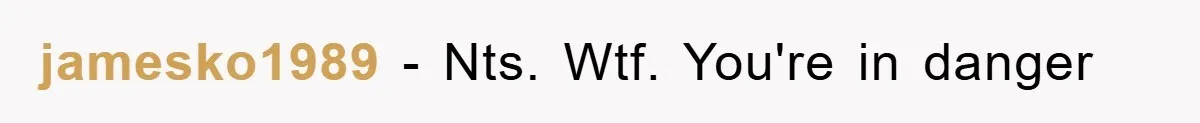 jamesko1989 − Nts. Wtf. You're in danger