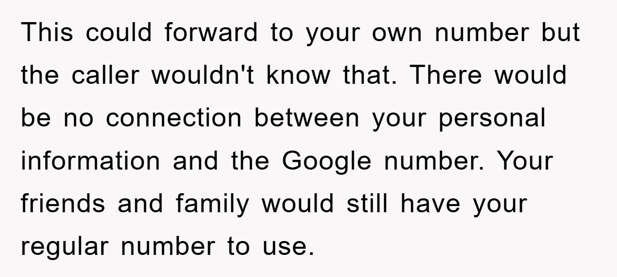 This could forward to your own number but the caller wouldn't know that. There would be no connection between your personal information and the Google number. Your friends and family...