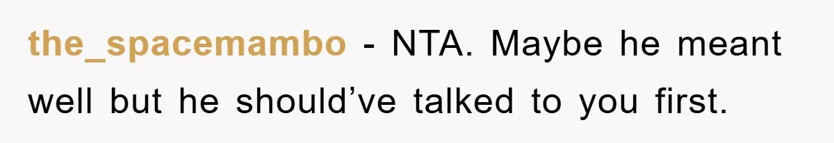 the_spacemambo − NTA. Maybe he meant well but he should’ve talked to you first.