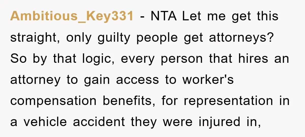 Ambitious_Key331 − NTA Let me get this straight, only guilty people get attorneys? So by that logic, every person that hires an attorney to gain access to worker's compensation benefits,...