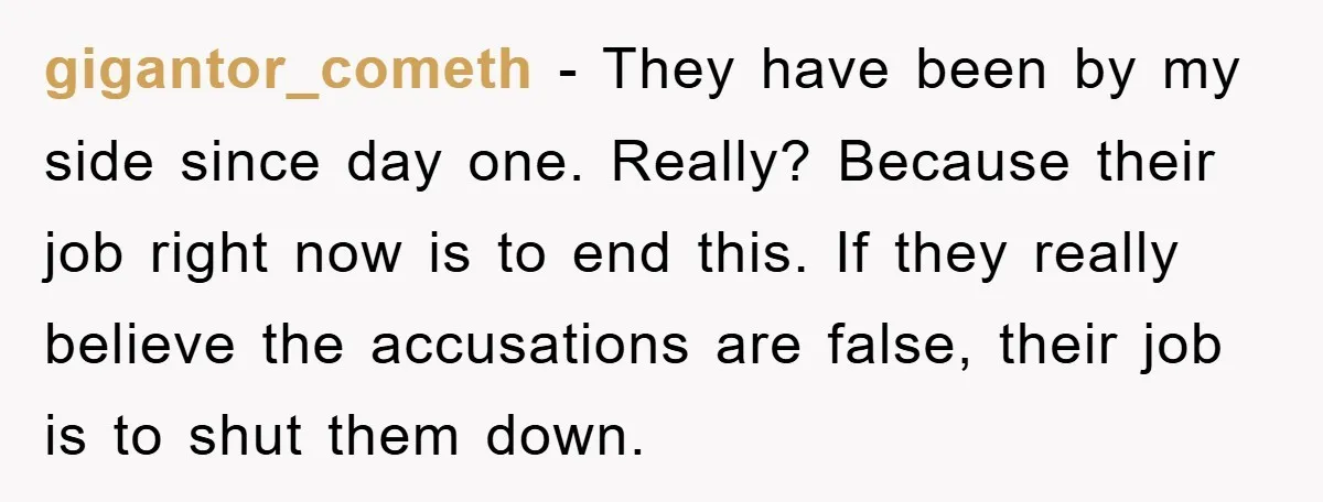 gigantor_cometh − They have been by my side since day one. Really? Because their job right now is to end this. If they really believe the accusations are false, their...