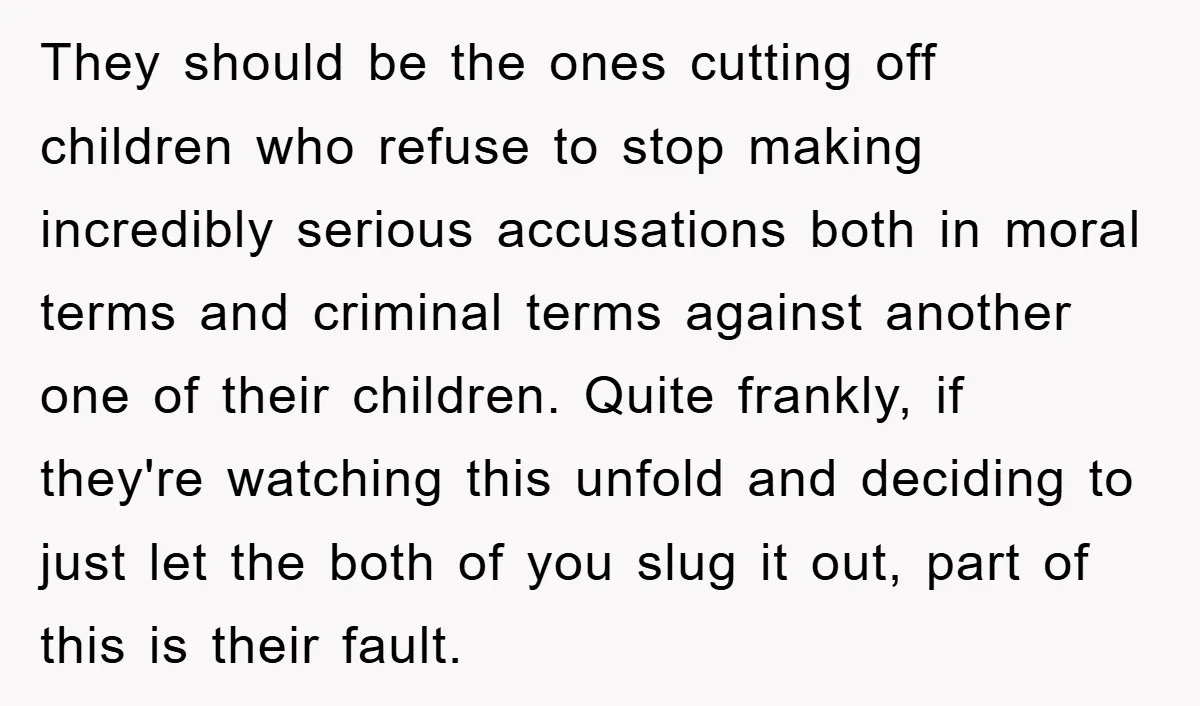 They should be the ones cutting off children who refuse to stop making incredibly serious accusations both in moral terms and criminal terms against another one of their children. Quite...