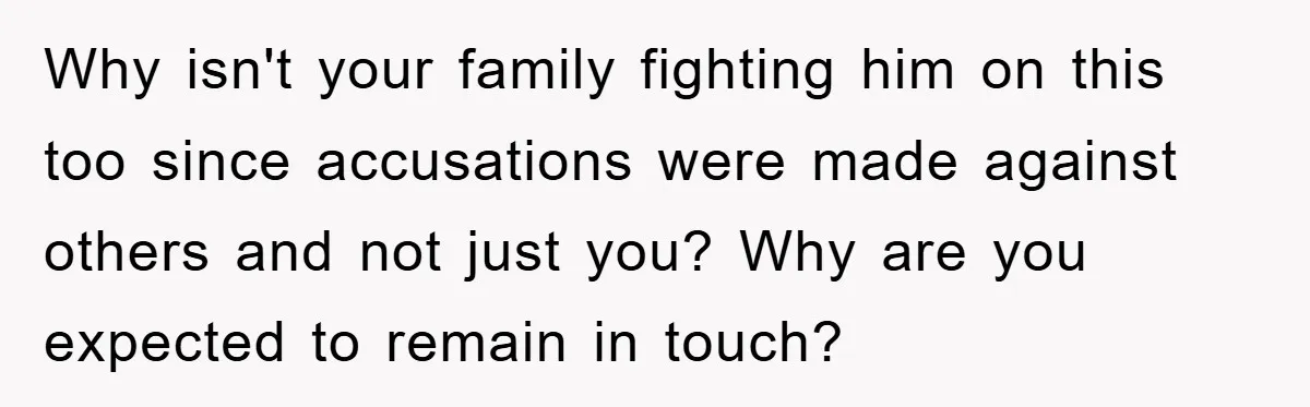 Why isn't your family fighting him on this too since accusations were made against others and not just you? Why are you expected to remain in touch?
