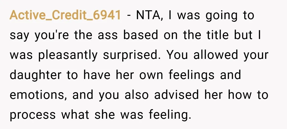 Active_Credit_6941 − NTA, I was going to say you're the ass based on the title but I was pleasantly surprised. You allowed your daughter to have her own feelings and...