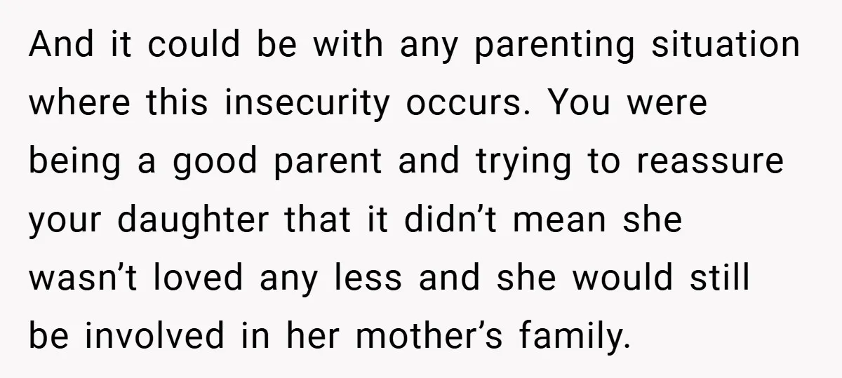 And it could be with any parenting situation where this insecurity occurs. You were being a good parent and trying to reassure your daughter that it didn’t mean she wasn’t...