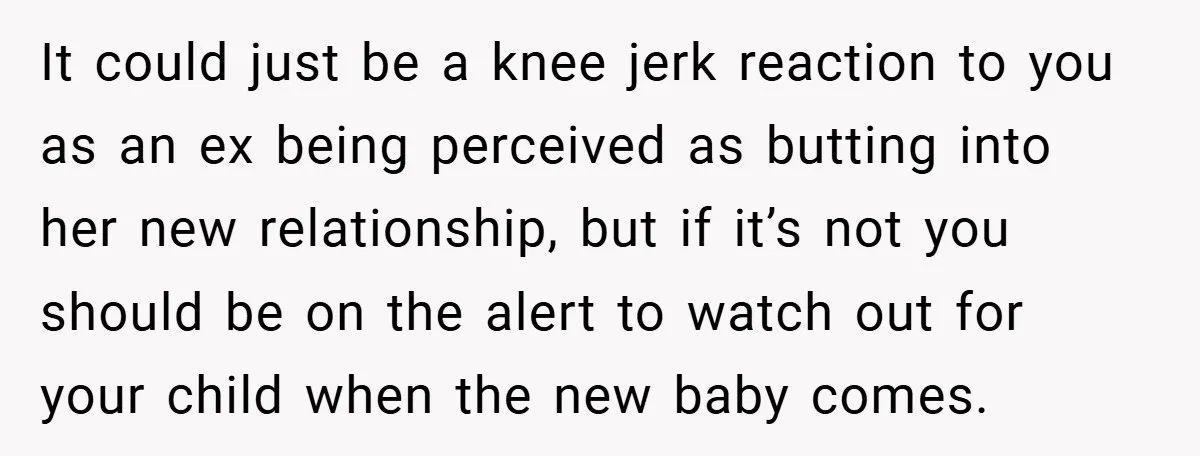 It could just be a knee jerk reaction to you as an ex being perceived as butting into her new relationship, but if it’s not you should be on the...