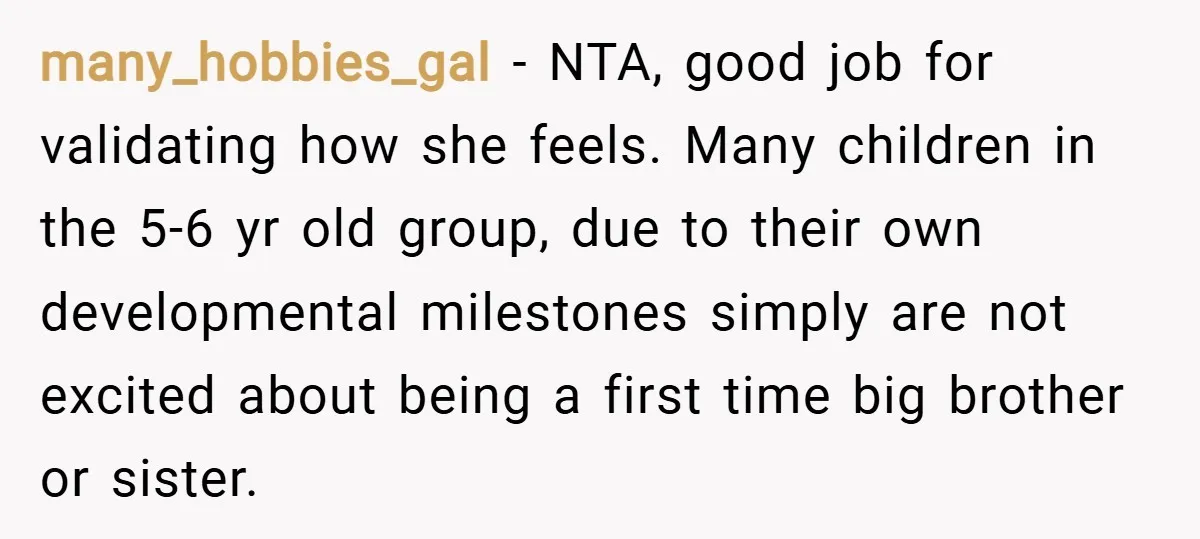 many_hobbies_gal − NTA, good job for validating how she feels. Many children in the 5-6 yr old group, due to their own developmental milestones simply are not excited about being...