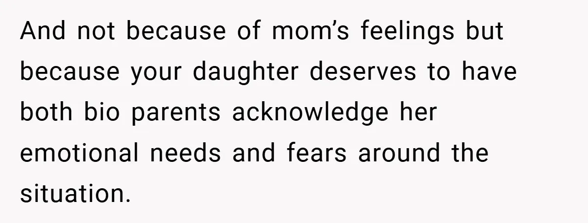 And not because of mom’s feelings but because your daughter deserves to have both bio parents acknowledge her emotional needs and fears around the situation.