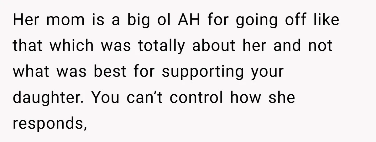 Her mom is a big ol AH for going off like that which was totally about her and not what was best for supporting your daughter. You can’t control how...