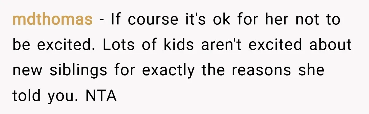 mdthomas − If course it's ok for her not to be excited. Lots of kids aren't excited about new siblings for exactly the reasons she told you. NTA