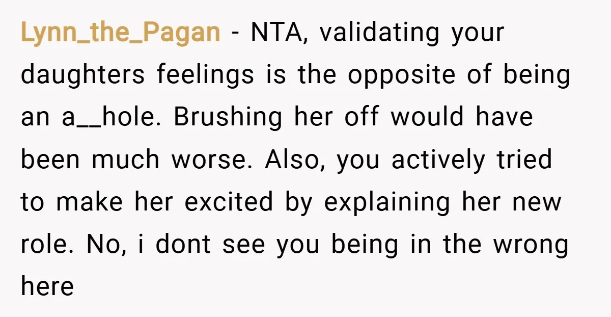 Lynn_the_Pagan − NTA, validating your daughters feelings is the opposite of being an a__hole. Brushing her off would have been much worse. Also, you actively tried to make her excited...