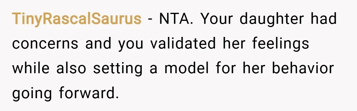 TinyRascalSaurus − NTA. Your daughter had concerns and you validated her feelings while also setting a model for her behavior going forward.