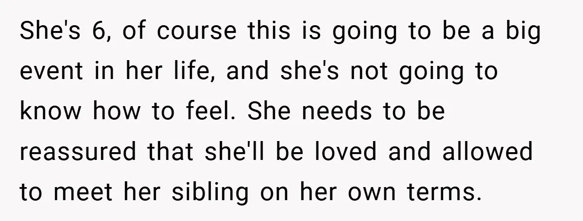 She's 6, of course this is going to be a big event in her life, and she's not going to know how to feel. She needs to be reassured that...