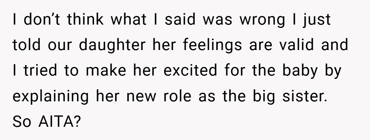 I don’t think what I said was wrong I just told our daughter her feelings are valid and I tried to make her excited for the baby by explaining her...