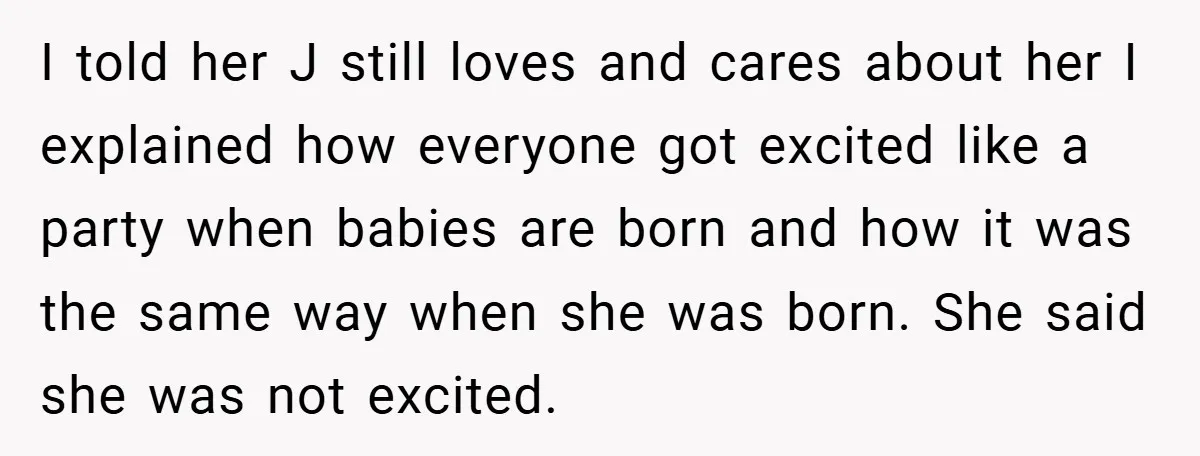 I told her J still loves and cares about her I explained how everyone got excited like a party when babies are born and how it was the same way...